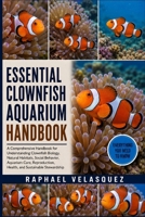ESSENTIAL CLOWNFISH AQUARIUM HANDBOOK: A Comprehensive Handbook for Understanding Clownfish Biology, Natural Habitats, Social Behavior, Aquarium Care, Reproduction, Health, and Sustainable Stewardship B0HFPY71HW Book Cover