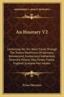 An Itinerary V2: Containing His Ten Years' Travel Through The Twelve Dominions Of Germany, Bohmerland, Switzerland, Netherland, Denmark, Poland, Italy, Turkey, France, England, Scotland And Ireland 1432667203 Book Cover