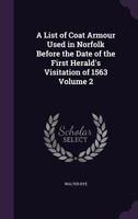 A List of Coat Armour Used in Norfolk Before the Date of the First Herald's Visitation of 1563 Volume 2 1347545662 Book Cover