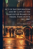 Act of Incorporation and By-Laws of the Vancouver Board of Trade, Vancouver, B. C., 1887 1175558133 Book Cover