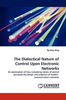 The Dialectical Nature of Control Upon Electronic Networks: An examination of how competing visions of control permeate the design and evolution of modern communication networks 3838343549 Book Cover