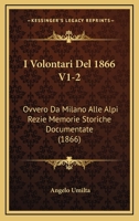 I Volontari Del 1866 V1-2: Ovvero Da Milano Alle Alpi Rezie Memorie Storiche Documentate (1866) 1166757269 Book Cover