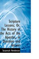 Scripture Lessons; Or, The History of the Acts of the Apostles, in Question and Answer 1103310011 Book Cover