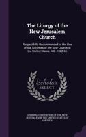 The Liturgy of the New Jerusalem Church: Respectfully Recommended to the Use of the Societies of the New Church in the United States, A. D. 1822-66 1357265131 Book Cover
