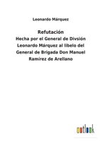 Refutación: Hecha por el General de Divsión Leonardo Márquez al libelo del General de Brigada Don Manuel Ramírez de Arellano 3752482834 Book Cover