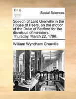 Speech of Lord Grenville in the House of Peers, on the motion of the Duke of Bedford for the dismissal of ministers, Thursday, March 22, 1798. 117036246X Book Cover