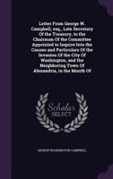 Letter From George W. Campbell, esq., Late Secretary Of the Treasury, to the Chairman Of the Committee Appointed to Inquire Into the Causes and Particulars Of the Invasion Of the City Of Washington, a 1175242187 Book Cover