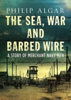 The Sea, War and Barbed Wire: A Story of Merchant Naval Men 1781556822 Book Cover