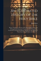 An Illustrated History of the Holy Bible: Being a Connected Account of the Remarkable Events and Distinguished Characters Contained in the Old and New ... Years, Intervening Between the Time Of... 1021817643 Book Cover