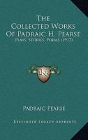 The Collected Works Of Padraic H. Pearse: Plays, Stories, Poems (1917) 1016534027 Book Cover