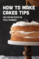 How To Make Cakes Tips: Cake Frosting Recipes For Totally Beginners: Frosting Tips And Tricks For Cake B09CGBNKXS Book Cover