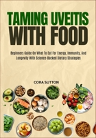 TAMING UVEITIS WITH FOOD: Beginners Guide On What To Eat For Energy, Immunity, And Longevity With Science-Backed Dietary Strategies B0F6XMBWYS Book Cover