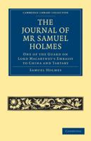 The Journal of MR Samuel Holmes, Serjeant-Major of the Xith Light Dragoons, During His Attendance, as One of the Guard on Lord Macartney's Embassy to 1108013783 Book Cover