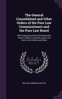 The General Consolidated and Other Orders of the Poor Law Commissioners and the Poor Law Board: With Explanatory Notes Elucidating the Orders, Tables of Statutes, Cases, and Index to the Orders and No 1344914446 Book Cover