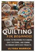 QUILTING FOR BEGINNERS: A GUIDE TO MASTERING PATCHWORK, QUILT PATTERNS, AND SEWING TECHNIQUES WITH EASY PROJECTS: LEARN ESSENTIAL QUILTING SKILLS, ... CREATE STUNNING HANDMADE QUILTS FROM SCRATCH B0DX1W2CFY Book Cover