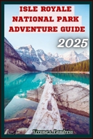 ISLE ROYALE NATIONAL PARK ADVENTURE GUIDE 2025: Insider Tips and Secrets For An Unforgettable Trip in Lake Superior's Wilderness B0FBL3ZGM8 Book Cover