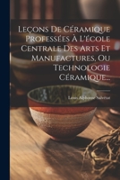 Leçons De Céramique Professées À L'école Centrale Des Arts Et Manufactures, Ou Technologie Céramique... 1022280570 Book Cover