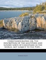 Christianographie; or, The Description of the Multitude and Sundry Sorts of Christians in the World, Not Subject to the Pope .. B0BN2CBSGP Book Cover