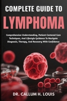 COMPLETE GUIDE TO LYMPHOMA: Comprehensive Understanding, Patient-Centered Care Techniques, And Lifestyle Guidance To Navigate Diagnosis, Therapy, And Recovery With Confidence B0FPWRLD7Q Book Cover