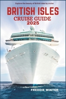 BRITISH ISLES CRUISE GUIDE 2025: Sail into History & Beauty- Uncover the Treasures of England, Ireland, Scotland & Beyond by sea B0F4NTHWJ3 Book Cover