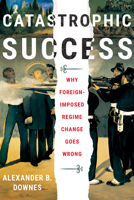 Catastrophic Success: Why Foreign-Imposed Regime Change Goes Wrong 1501761145 Book Cover