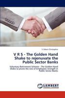 V R S - The Golden Hand Shake to rejenuvate the Public Sector Banks: Voluntary Retirement Scheme - The Golden Hand Shake to prune the size of Employees strength in Public Sector Banks 3848441268 Book Cover