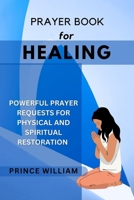 PRAYER BOOK FOR HEALING: Powerful Prayer Requests for Physical and Spiritual Restoration B0CPRY8FKH Book Cover