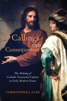 Callings and Consequences: The Making of Catholic Vocational Culture in Early Modern France 0228008557 Book Cover