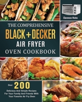 The Comprehensive BLACK+DECKER Air Fryer Oven Cookbook: Over 200 Delicious And Simple Recipes For Your Family And Friends With Your Favorite Air Fry Oven 1803203218 Book Cover