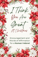 I Think You are Great at Christmas: Encouragement and Words of Affirmation to a Human I Adore! B0FPGB6QLV Book Cover