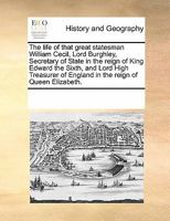 The Life Of That Great Statesman William Cecil, Lord Burghley: Secretary Of State In The Reign Of King Edward The Sixth 1120897866 Book Cover