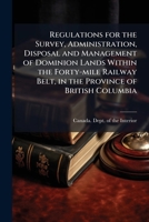 Regulations for the survey, administration, disposal and management of Dominion lands: within the forty-mile railway belt, in the province of British Columbia, 1893 117550727X Book Cover