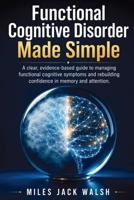 Functional Cognitive Disorder Made Simple: A clear, evidence-based guide to managing functional cognitive symptoms and rebuilding confidence in memory and attention. B0HGM9XCSX Book Cover