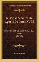 Relations Secretes Des Agents De Louis XVIII: A Paris Sous Le Consulat, 1802-1803 (1899) 2019936682 Book Cover