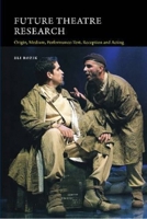 Future Theatre Research: Origin, Medium, Performance-Text, Reception and Acting 1845198344 Book Cover