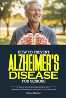 HOW TO PREVENT ALZHEIMER’S DISEASE FOR SENIORS: A Step-by-Step Guide to Protecting Your Brain, Preserving Your Memory, and Living Fully in Your Golden Years B0GQ98J667 Book Cover