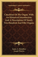 Catechism Of The Organ, With An Historical Introduction And A Description Of Nearly Two Hundred And Fifty Organs 0548320993 Book Cover