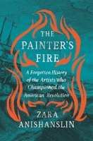 The Painter's Fire: A Forgotten History of the Artists Who Championed the American Revolution 0674290232 Book Cover