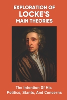 Exploration Of Locke's Main Theories: The Intention Of His Politics, Slants, And Concerns: How The Philosopher Reaches His Conclusions B098K2JRVQ Book Cover