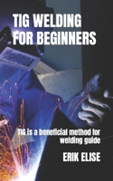 TIG WELDING FOR BEGINNERS: TIG is a beneficial method for welding guide B0BGN62MSV Book Cover