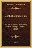 Light At Evening Time: Or Narratives Of Missionary Labor Amongst The Sick 1270955187 Book Cover
