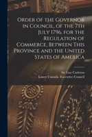 Order of the Governor in Council, of the 7th July 1796, for the Regulation of Commerce, Between This Province and the United States of America [microform] 1014365163 Book Cover