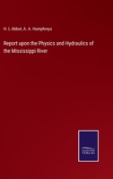 Report Upon the Physics and Hydraulics of the Mississippi River: Upon the Protection of the Alluvial Region Against Overflow; and Upon the Deepening ... the Acts of Congress Directing the Topogra 1016343949 Book Cover