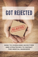 Got Rejected: How To Overcome Rejection And Strategies To Defeat The Mental Barriers: Learning How To Trust Yourself First B093R7XRYM Book Cover