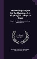 Proceedings report for the shapings [i.e. shaping] of things to come: May 14-15, 1987, Sheraton Inn, Great Falls, Montana 1341525481 Book Cover