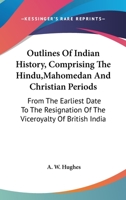 Outlines Of Indian History, Comprising The Hindu,Mahomedan And Christian Periods: From The Earliest Date To The Resignation Of The Viceroyalty Of British India 1163606219 Book Cover