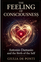 THE FEELING OF CONSCIOUSNESS: Antonio Damasio and The Birth of Self B0HF8JQGM7 Book Cover