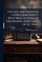 The Life and Death of Llewellynn Jewitt ...: With Framentary Memoirs of Some of His Famous Literary and Artistic Friends, Especially of Samuel Carter 1143824423 Book Cover