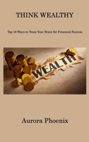 Think Wealthy: Top 10 Ways to Train Your Brain for Financial Success 1806310813 Book Cover