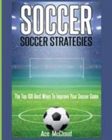 Soccer: Soccer Strategies: The Top 100 Best Ways To Improve Your Soccer Game (The Best Strategies Exercises Nutrition & Training For Playing & Coaching The Sport of Soccer Book 1) 1640480714 Book Cover